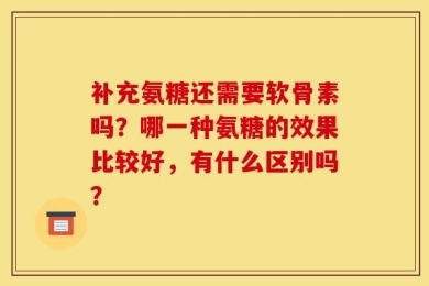 补充氨糖还需要软骨素吗？哪一种氨糖的效果比较好，有什么区别吗？