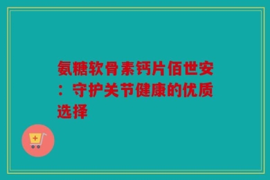 氨糖软骨素钙片佰世安：守护关节健康的优质选择