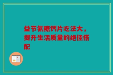 益节氨糖钙片吃法大，提升生活质量的绝佳搭配