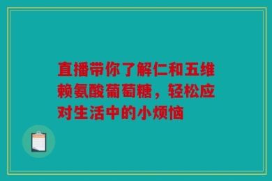 直播带你了解仁和五维赖氨酸葡萄糖，轻松应对生活中的小烦恼
