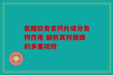 氨糖软骨素钙片成分有何作用 解析其对健康的多重功效