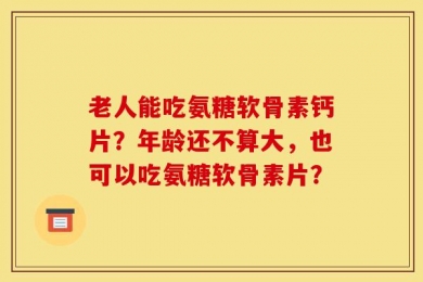老人能吃氨糖软骨素钙片？年龄还不算大，也可以吃氨糖软骨素片？