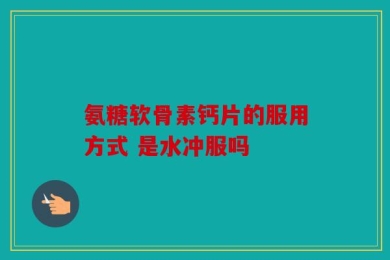 氨糖软骨素钙片的服用方式 是水冲服吗