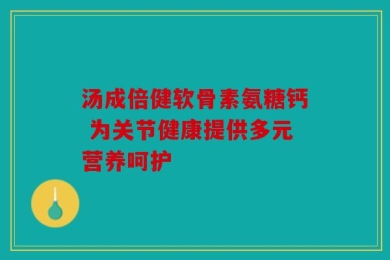 汤成倍健软骨素氨糖钙 为关节健康提供多元营养呵护