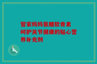 管家妈妈氨糖软骨素 呵护关节健康的贴心营养补充剂