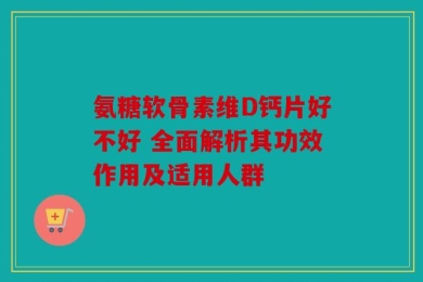 氨糖软骨素维D钙片好不好 全面解析其功效作用及适用人群