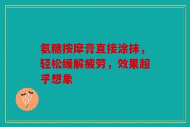 氨糖按摩膏直接涂抹，轻松缓解疲劳，效果超乎想象