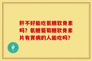 肝不好能吃氨糖软骨素吗？氨糖葡萄糖软骨素片有胃病的人能吃吗？