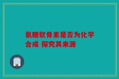 氨糖软骨素是否为化学合成 探究其来源