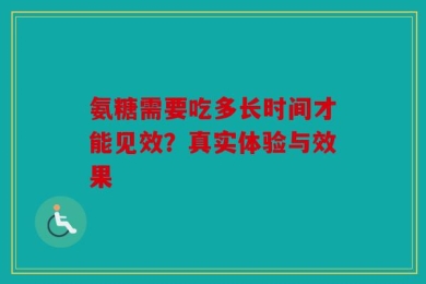 氨糖需要吃多长时间才能见效？真实体验与效果