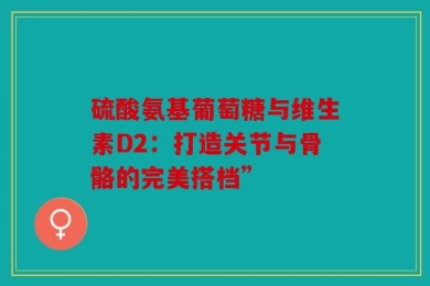 硫酸氨基葡萄糖与维生素D2：打造关节与骨骼的完美搭档”