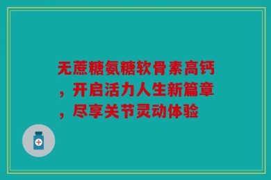 无蔗糖氨糖软骨素高钙，开启活力人生新篇章，尽享关节灵动体验