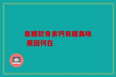 氨糖软骨素钙有腥臭味 原因何在