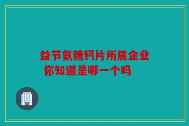益节氨糖钙片所属企业 你知道是哪一个吗