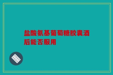 盐酸氨基葡萄糖胶囊酒后能否服用