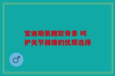 宝迪斯氨糖软骨素 呵护关节健康的优质选择