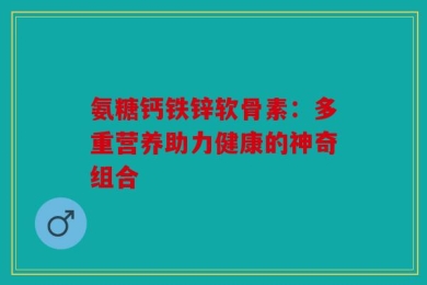 氨糖钙铁锌软骨素：多重营养助力健康的神奇组合