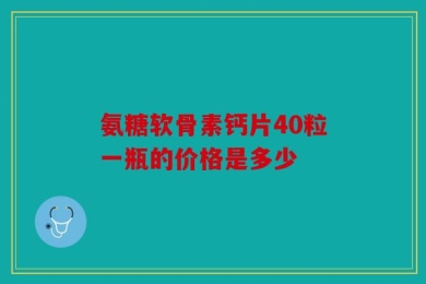氨糖软骨素钙片40粒一瓶的价格是多少