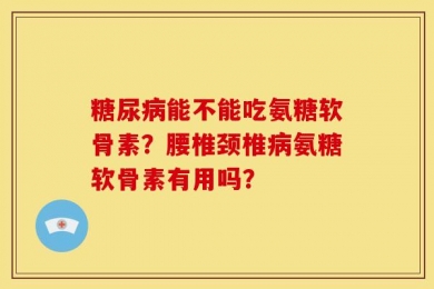 糖尿病能不能吃氨糖软骨素？腰椎颈椎病氨糖软骨素有用吗？