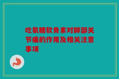 吃氨糖软骨素对脚部关节痛的作用及相关注意事项