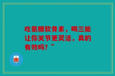 吃氨糖软骨素，喝三能让你关节更灵活，真的有效吗？”