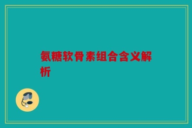 氨糖软骨素组合含义解析