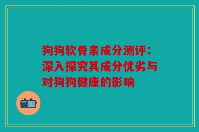 狗狗软骨素成分测评：深入探究其成分优劣与对狗狗健康的影响