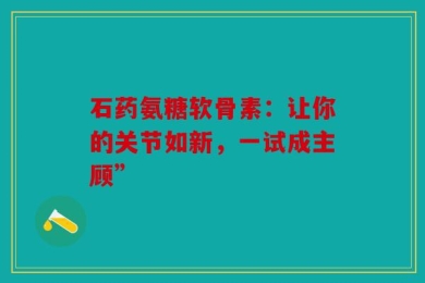 石药氨糖软骨素：让你的关节如新，一试成主顾”