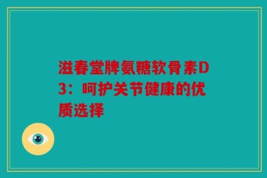 滋春堂牌氨糖软骨素D3：呵护关节健康的优质选择