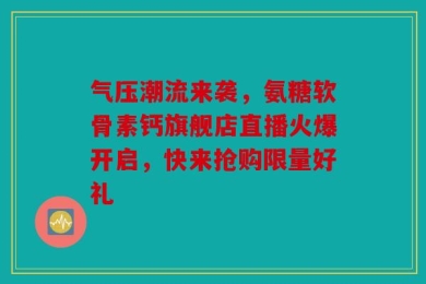 气压潮流来袭，氨糖软骨素钙旗舰店直播火爆开启，快来抢购限量好礼