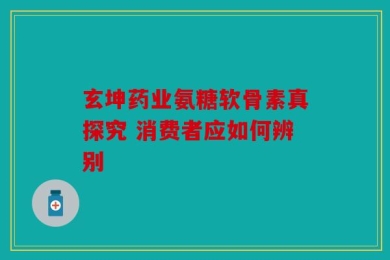玄坤药业氨糖软骨素真探究 消费者应如何辨别