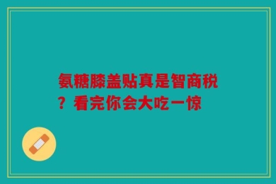 氨糖膝盖贴真是智商税？看完你会大吃一惊