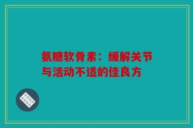 氨糖软骨素：缓解关节与活动不适的佳良方
