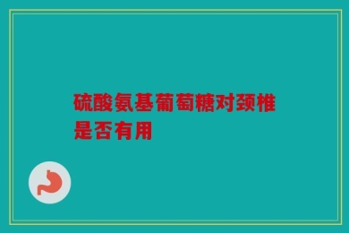 硫酸氨基葡萄糖对颈椎是否有用