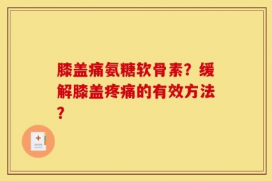膝盖痛氨糖软骨素？缓解膝盖疼痛的有效方法？