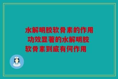 水解明胶软骨素的作用 功效显著的水解明胶软骨素到底有何作用