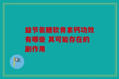益节氨糖软骨素钙功效有哪些 其可能存在的副作用