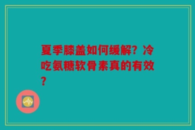夏季膝盖如何缓解？冷吃氨糖软骨素真的有效？