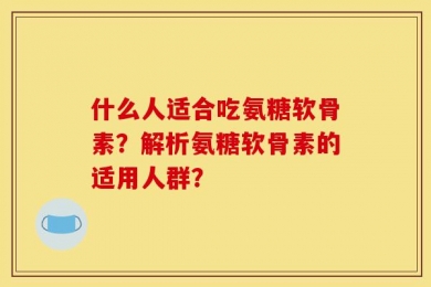 什么人适合吃氨糖软骨素？解析氨糖软骨素的适用人群？