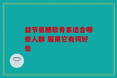 益节氨糖软骨素适合哪些人群 服用它有何好处