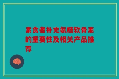 素食者补充氨糖软骨素的重要性及相关产品推荐