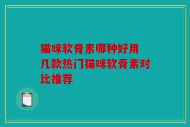 猫咪软骨素哪种好用 几款热门猫咪软骨素对比推荐