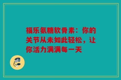 福乐氨糖软骨素：你的关节从未如此轻松，让你活力满满每一天