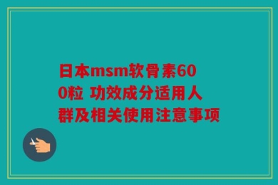 日本msm软骨素600粒 功效成分适用人群及相关使用注意事项
