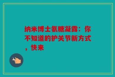 纳米博士氨糖凝露：你不知道的护关节新方式，快来