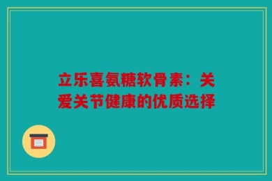 立乐喜氨糖软骨素：关爱关节健康的优质选择