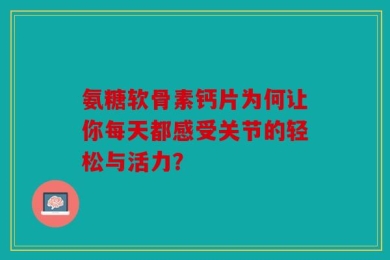 氨糖软骨素钙片为何让你每天都感受关节的轻松与活力？