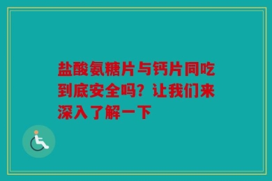 盐酸氨糖片与钙片同吃到底安全吗？让我们来深入了解一下