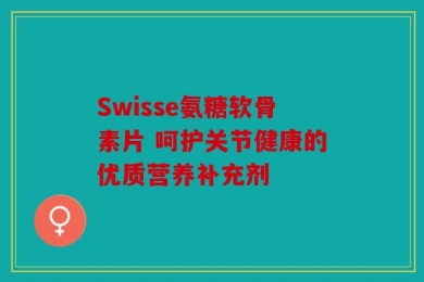Swisse氨糖软骨素片 呵护关节健康的优质营养补充剂