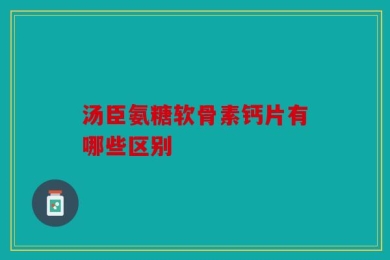 汤臣氨糖软骨素钙片有哪些区别